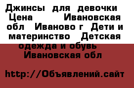 Джинсы  для  девочки › Цена ­ 500 - Ивановская обл., Иваново г. Дети и материнство » Детская одежда и обувь   . Ивановская обл.